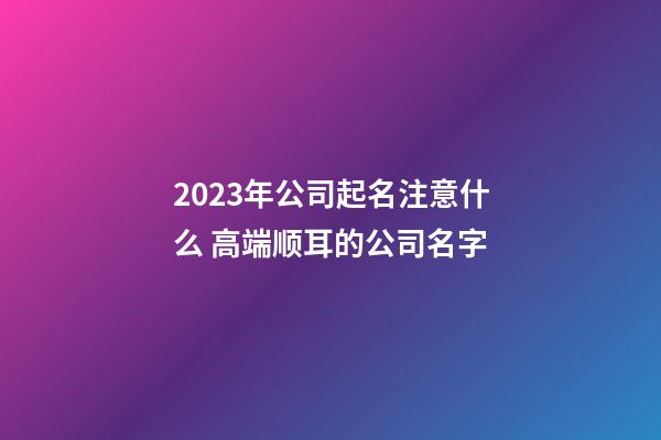 2023年公司起名注意什么 高端顺耳的公司名字